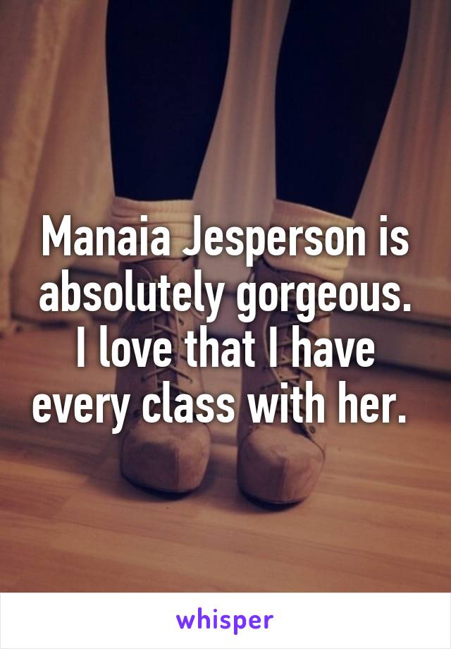 Manaia Jesperson is absolutely gorgeous. I love that I have every class with her. 