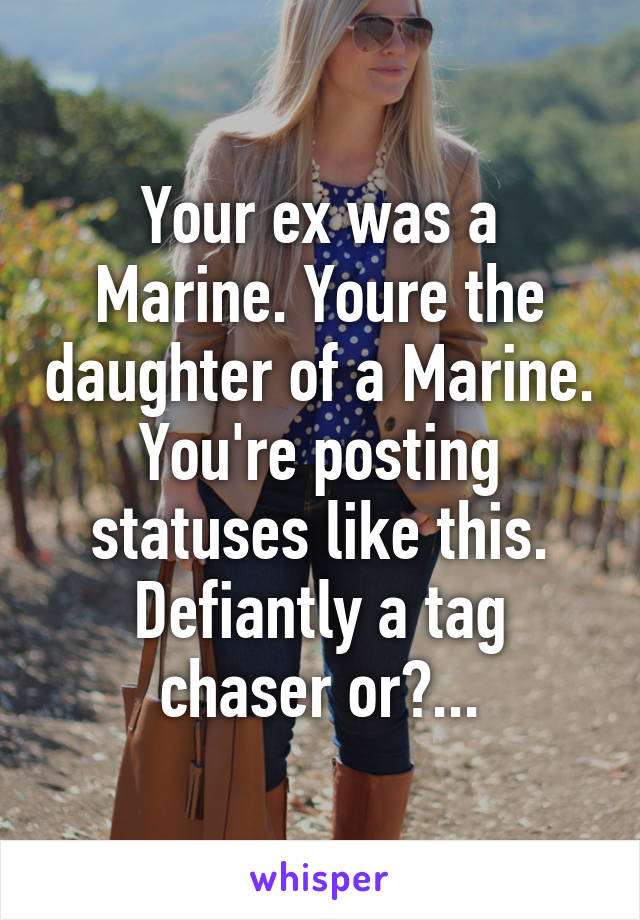 Your ex was a Marine. Youre the daughter of a Marine. You're posting statuses like this. Defiantly a tag chaser or?...