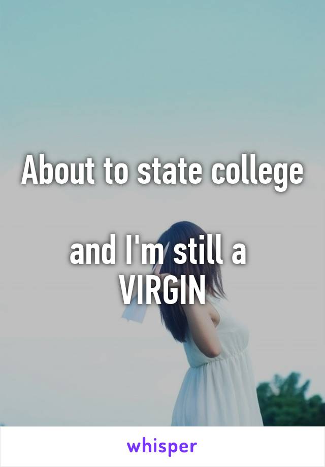 About to state college 
and I'm still a 
VIRGIN