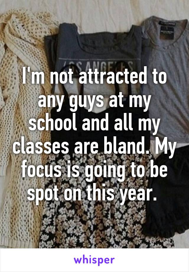 I'm not attracted to any guys at my school and all my classes are bland. My focus is going to be spot on this year. 