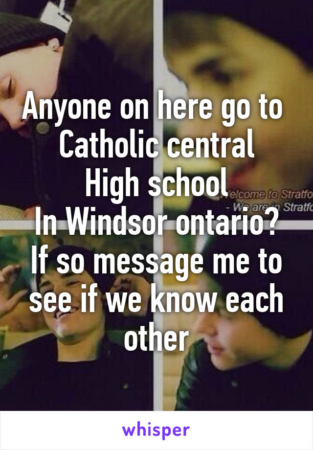 Anyone on here go to 
Catholic central High school
In Windsor ontario? If so message me to see if we know each other