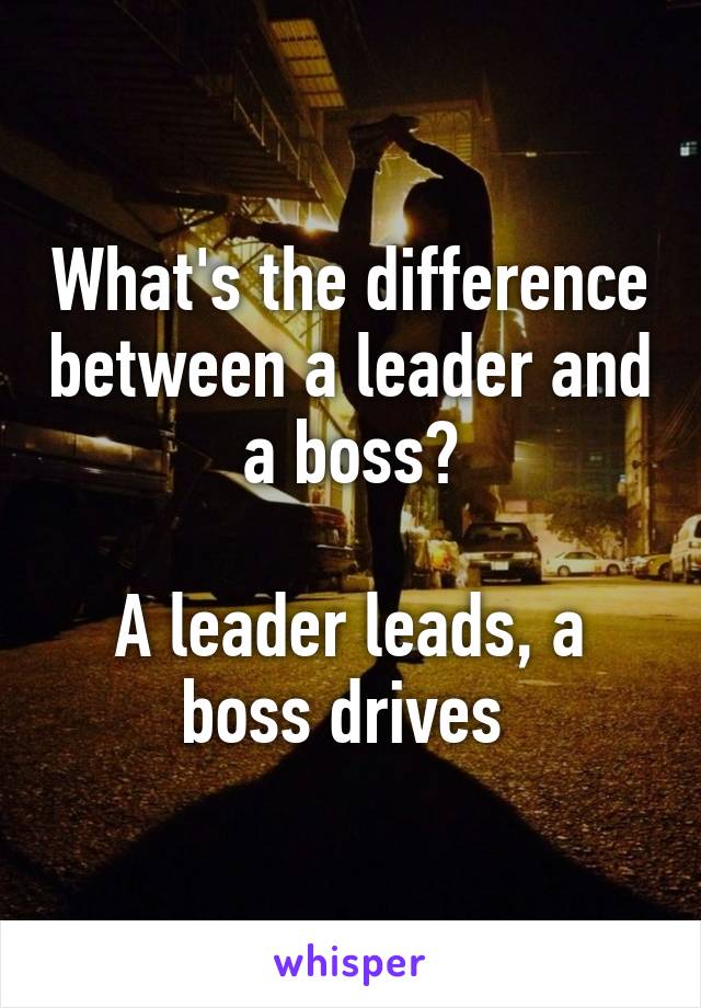 What's the difference between a leader and a boss?

A leader leads, a boss drives 