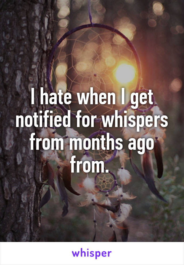 I hate when I get notified for whispers from months ago from. 