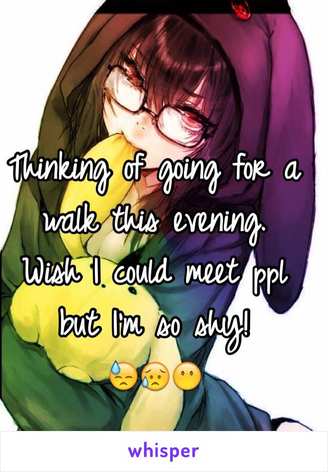 Thinking of going for a walk this evening.
Wish I could meet ppl but I'm so shy! 
😓😥😶