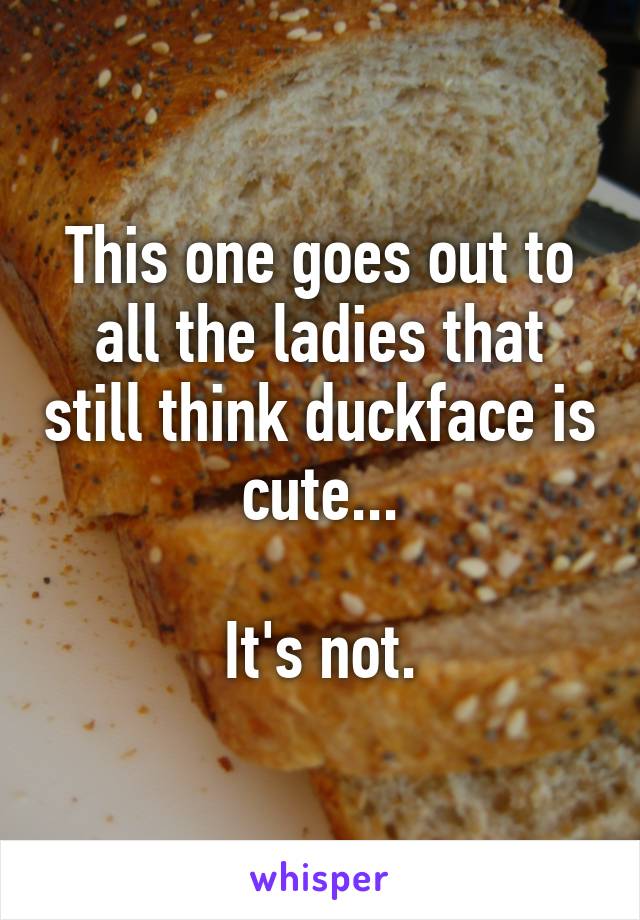 This one goes out to all the ladies that still think duckface is cute...

It's not.