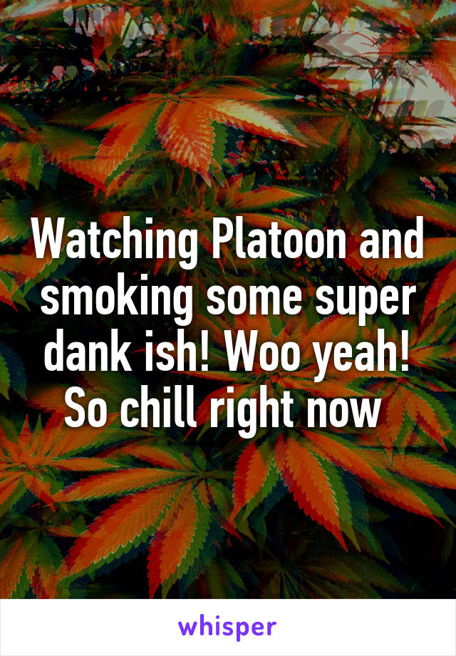 Watching Platoon and smoking some super dank ish! Woo yeah! So chill right now 