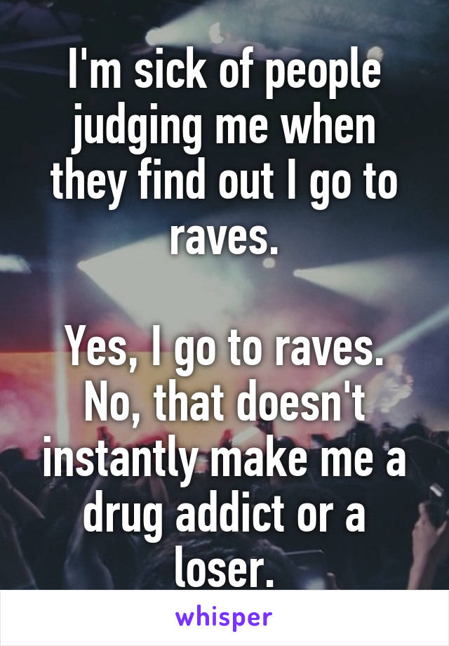 I'm sick of people judging me when they find out I go to raves.

Yes, I go to raves. No, that doesn't instantly make me a drug addict or a loser.