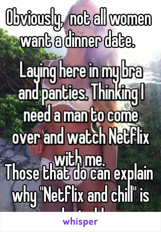 Obviously,  not all women want a dinner date.  





Those that do can explain why "Netflix and chill" is undesirable. 