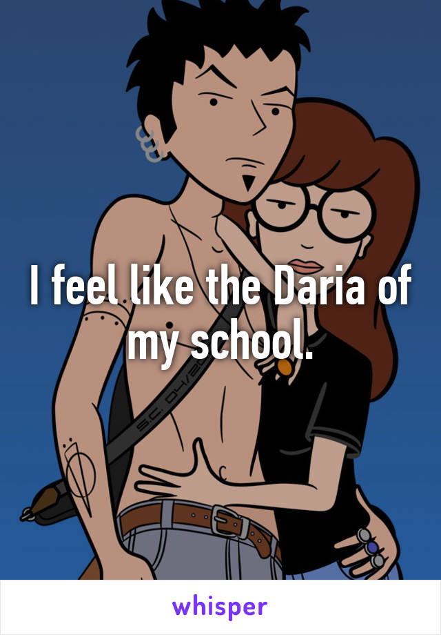 I feel like the Daria of my school.