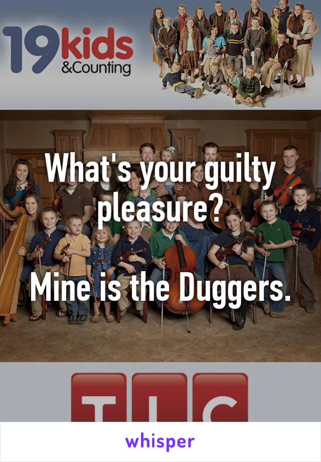 What's your guilty pleasure?

Mine is the Duggers.