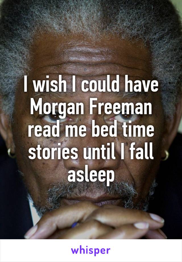 I wish I could have Morgan Freeman read me bed time stories until I fall asleep