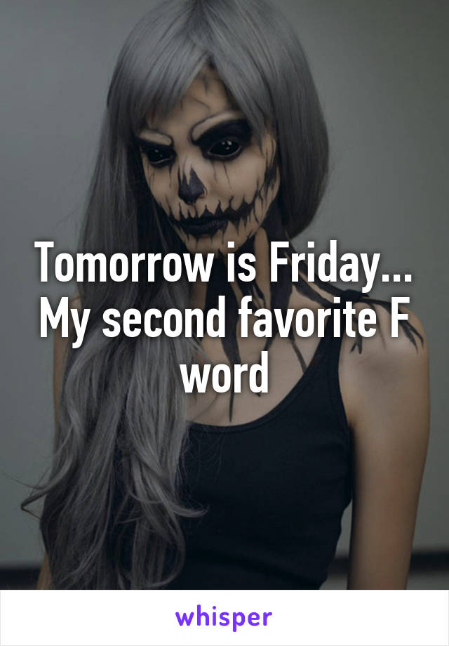 Tomorrow is Friday... My second favorite F word