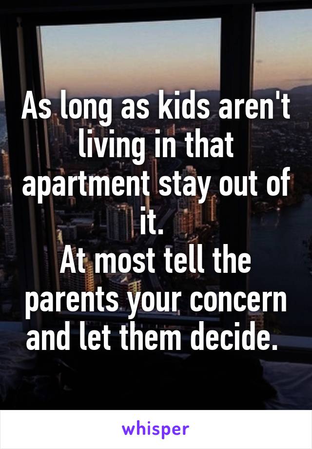 As long as kids aren't living in that apartment stay out of it. 
At most tell the parents your concern and let them decide. 