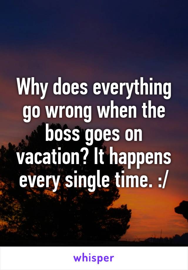 Why does everything go wrong when the boss goes on vacation? It happens every single time. :/