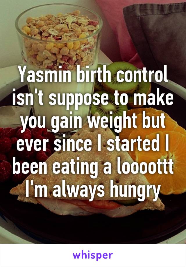 Yasmin birth control isn't suppose to make you gain weight but ever since I started I been eating a loooottt I'm always hungry