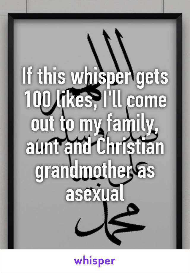 If this whisper gets 100 likes, I'll come out to my family, aunt and Christian grandmother as asexual