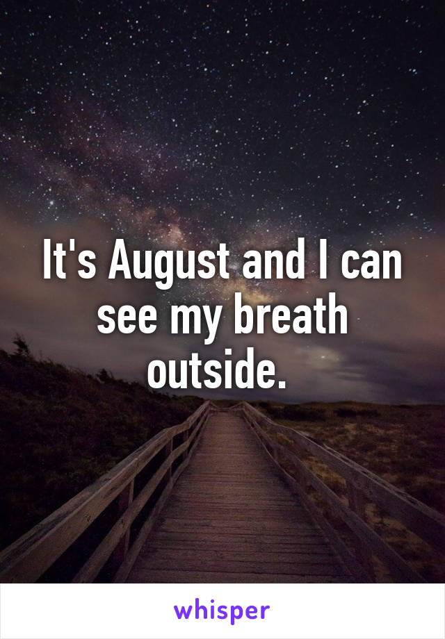 It's August and I can see my breath outside. 