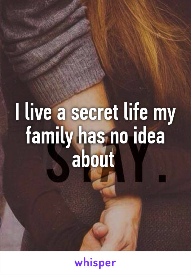 I live a secret life my family has no idea about 