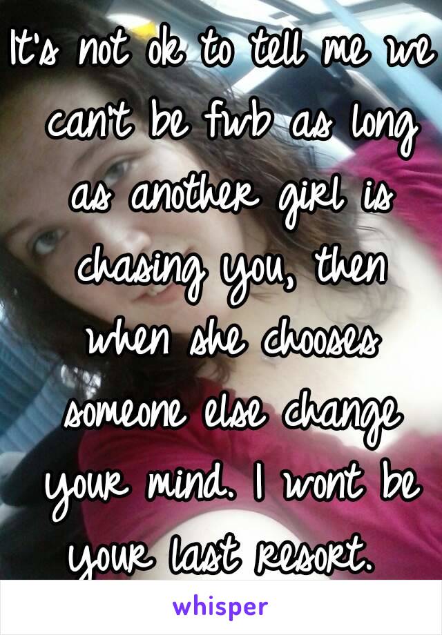 It's not ok to tell me we can't be fwb as long as another girl is chasing you, then when she chooses someone else change your mind. I wont be your last resort. 