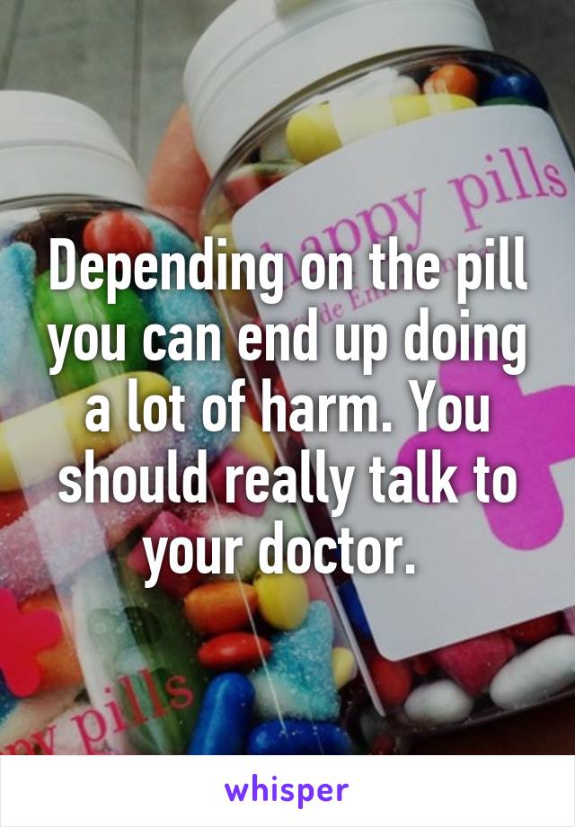 Depending on the pill you can end up doing a lot of harm. You should really talk to your doctor. 