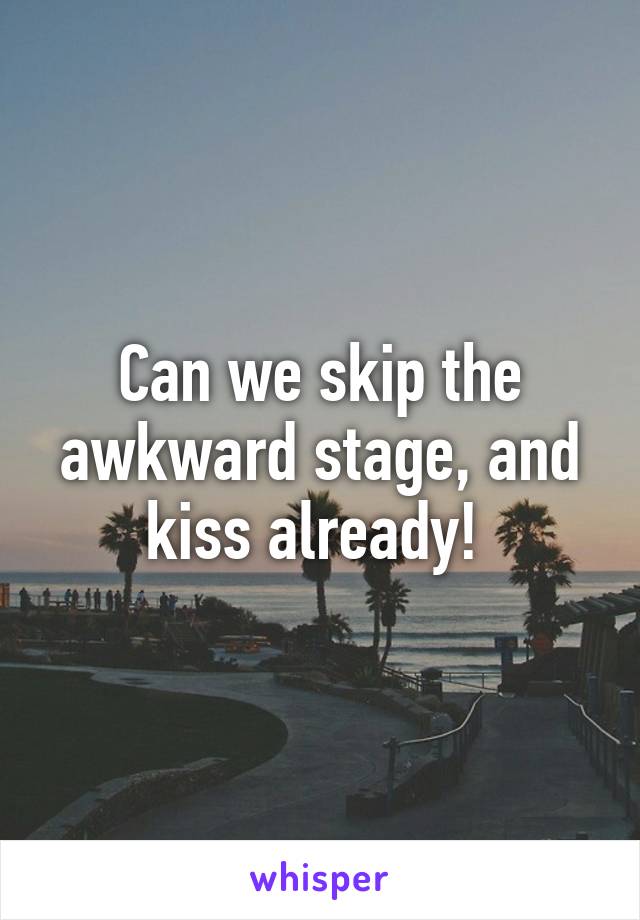 Can we skip the awkward stage, and kiss already! 