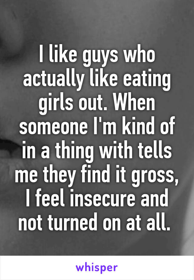 I like guys who actually like eating girls out. When someone I'm kind of in a thing with tells me they find it gross, I feel insecure and not turned on at all. 