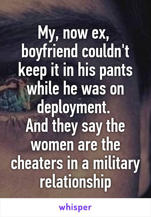 My, now ex,  boyfriend couldn't keep it in his pants while he was on deployment. 
And they say the women are the cheaters in a military relationship