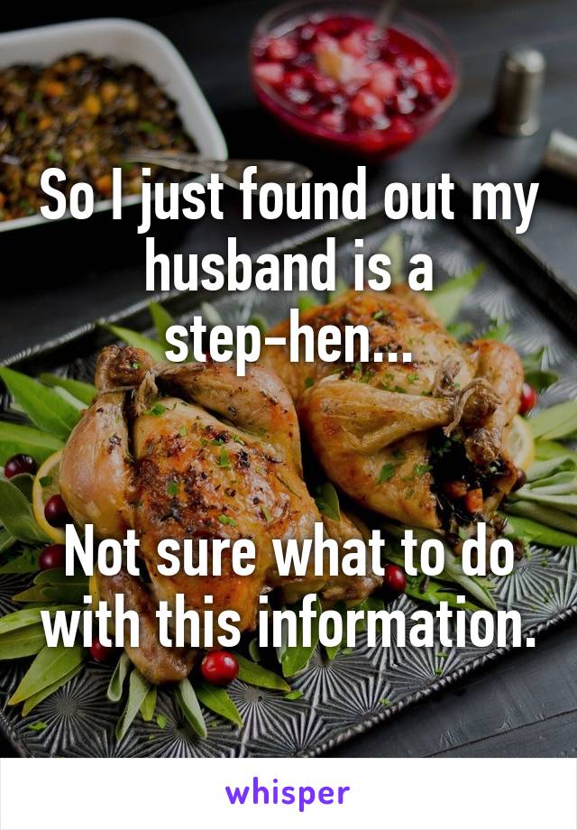 So I just found out my husband is a step-hen...


Not sure what to do with this information.