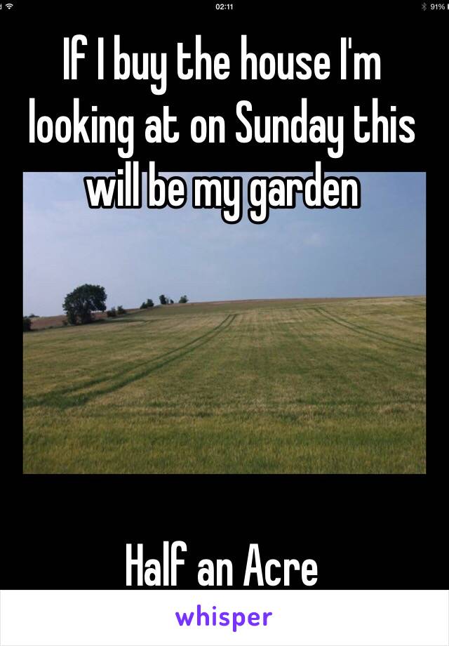 If I buy the house I'm looking at on Sunday this will be my garden 





Half an Acre 