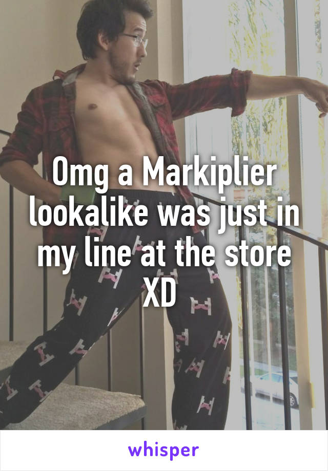 Omg a Markiplier lookalike was just in my line at the store XD 