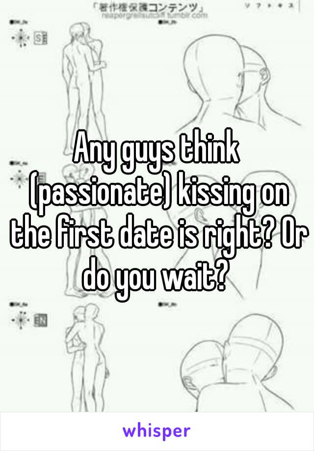 Any guys think (passionate) kissing on the first date is right? Or do you wait? 