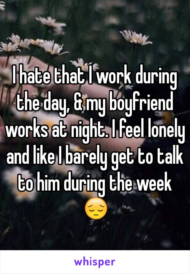 I hate that I work during the day, & my boyfriend works at night. I feel lonely and like I barely get to talk to him during the week 😔 