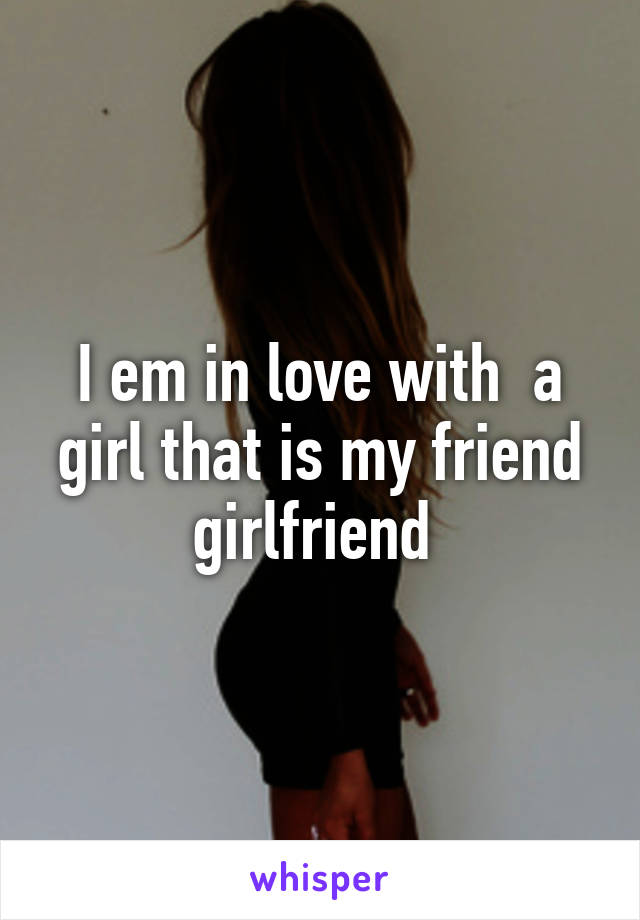 I em in love with  a girl that is my friend girlfriend 