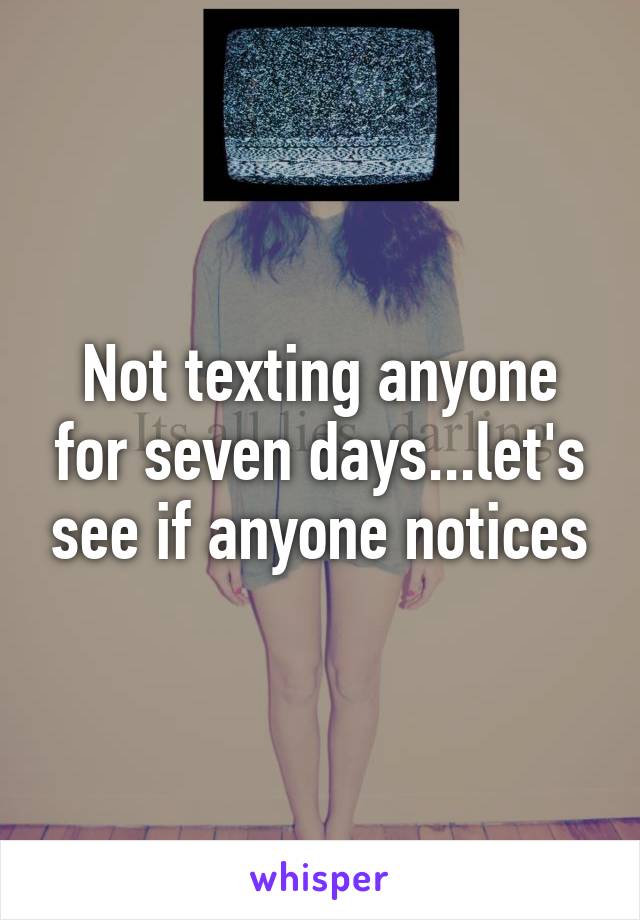 Not texting anyone for seven days...let's see if anyone notices