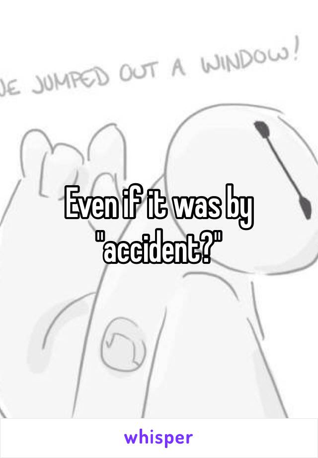 Even if it was by "accident?"