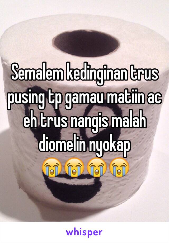 Semalem kedinginan trus pusing tp gamau matiin ac eh trus nangis malah diomelin nyokap 
😭😭😭😭