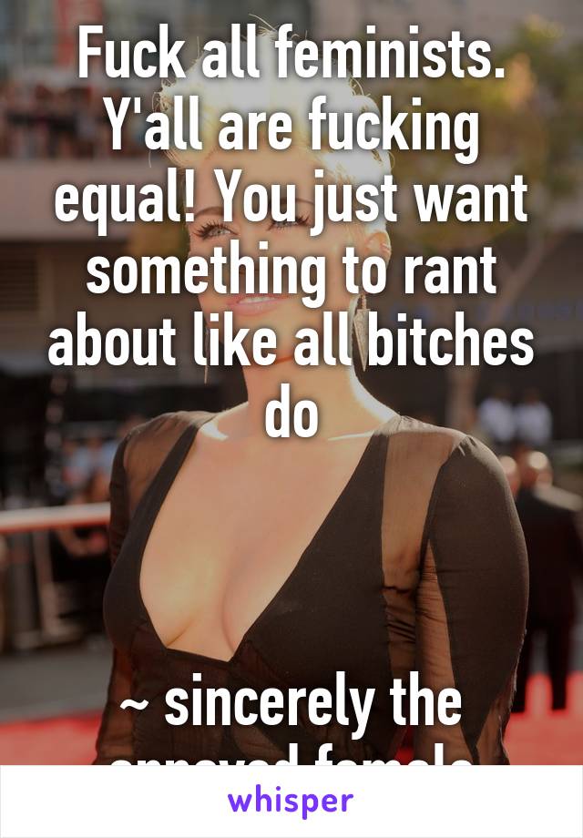 Fuck all feminists. Y'all are fucking equal! You just want something to rant about like all bitches do



~ sincerely the annoyed female