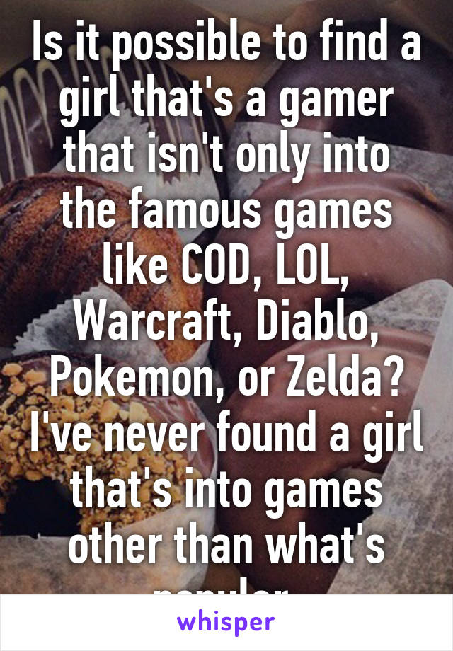 Is it possible to find a girl that's a gamer that isn't only into the famous games like COD, LOL, Warcraft, Diablo, Pokemon, or Zelda? I've never found a girl that's into games other than what's popular.