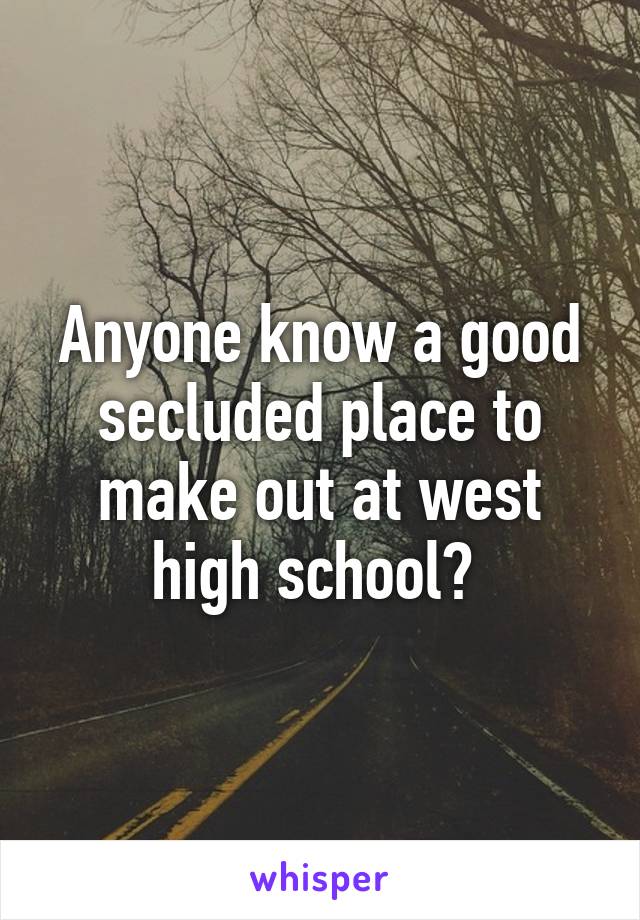 Anyone know a good secluded place to make out at west high school? 