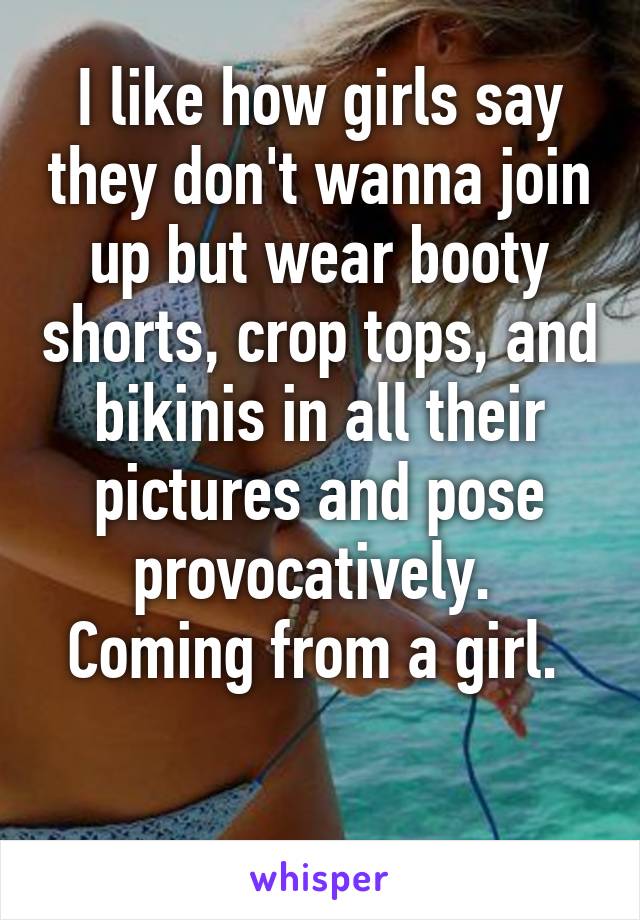 I like how girls say they don't wanna join up but wear booty shorts, crop tops, and bikinis in all their pictures and pose provocatively. 
Coming from a girl. 

