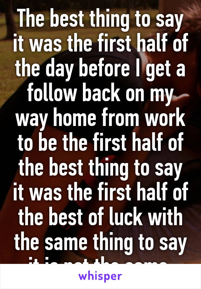 The best thing to say it was the first half of the day before I get a follow back on my way home from work to be the first half of the best thing to say it was the first half of the best of luck with the same thing to say it is not the same 