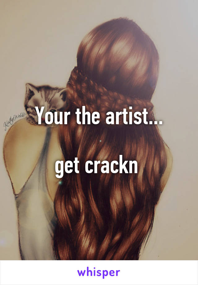 Your the artist...

get crackn 