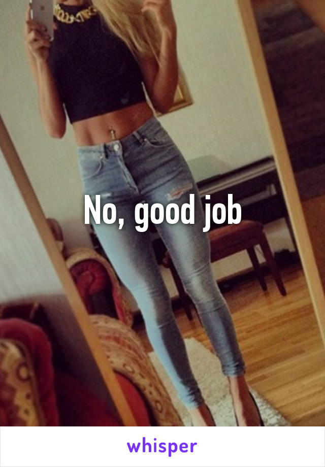 No, good job
