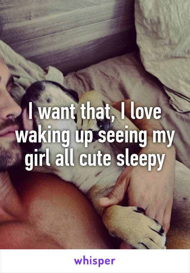 I want that, I love waking up seeing my girl all cute sleepy