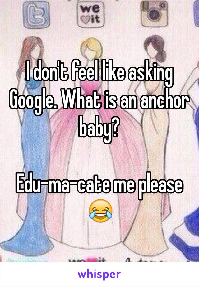 I don't feel like asking Google. What is an anchor baby? 

Edu-ma-cate me please 😂