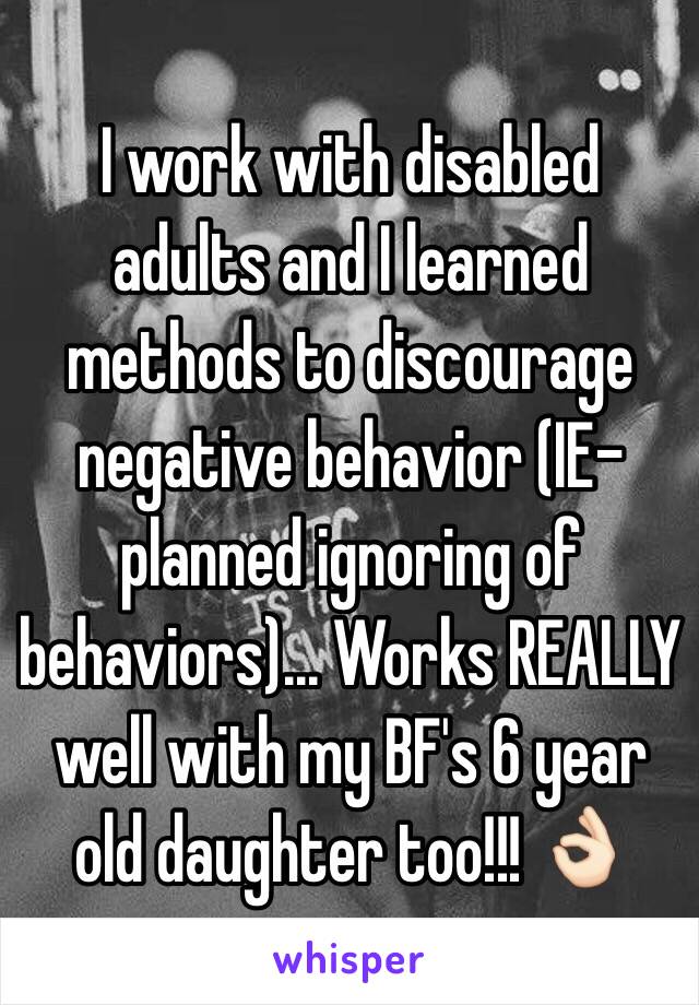 I work with disabled adults and I learned methods to discourage negative behavior (IE- planned ignoring of behaviors)... Works REALLY well with my BF's 6 year old daughter too!!! 👌🏻