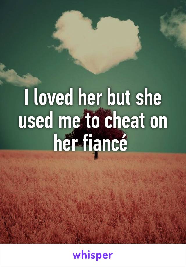 I loved her but she used me to cheat on her fiancé 
