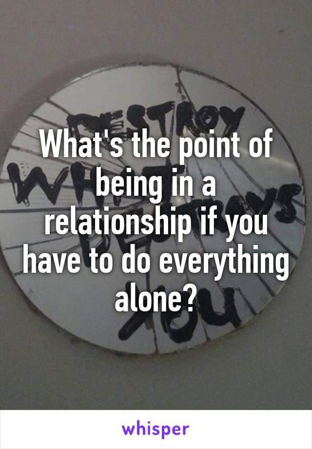 What's the point of being in a relationship if you have to do everything alone?