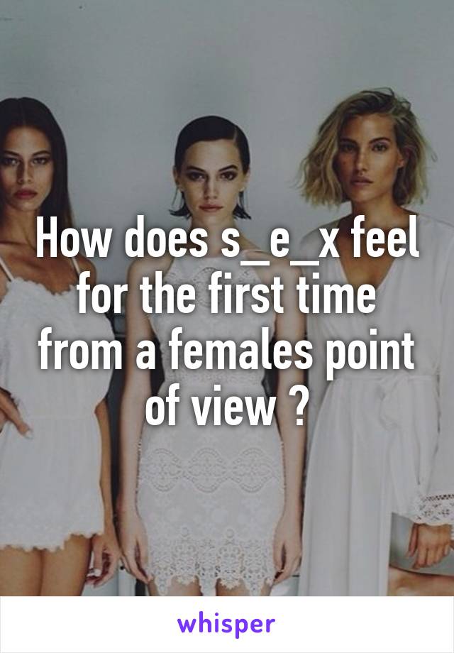 How does s_e_x feel for the first time from a females point of view ?