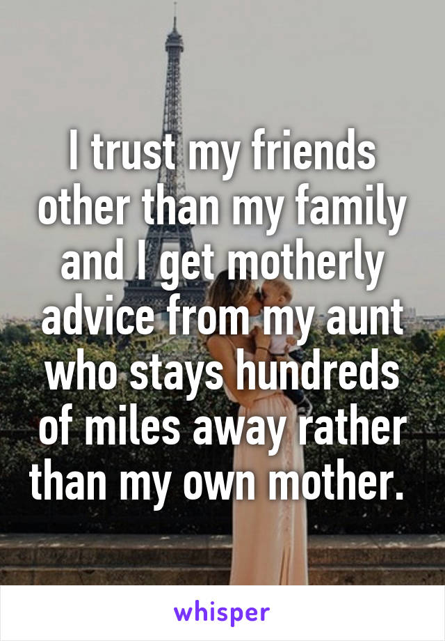 I trust my friends other than my family and I get motherly advice from my aunt who stays hundreds of miles away rather than my own mother. 